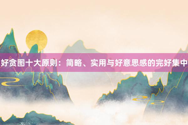 好贪图十大原则：简略、实用与好意思感的完好集中
